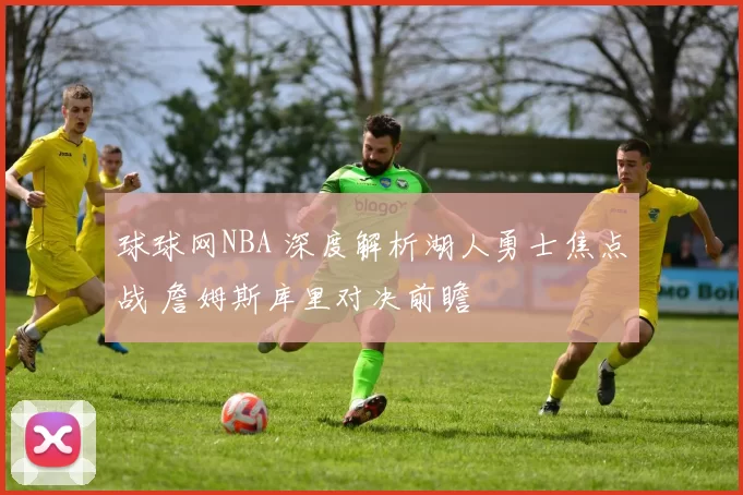 球球网NBA 深度解析湖人勇士焦点战 詹姆斯库里对决前瞻