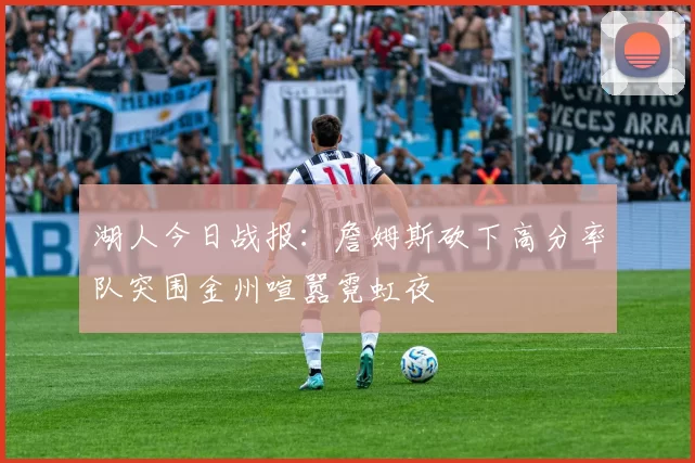 湖人今日战报：詹姆斯砍下高分率队突围金州喧嚣霓虹夜