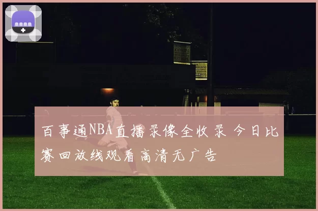 百事通NBA直播录像全收录 今日比赛回放线观看高清无广告