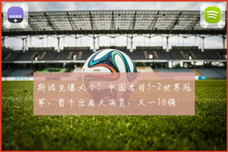 斯诺克爆大冷！中国名将5-2世界冠军，首个出局大满贯，又一16强