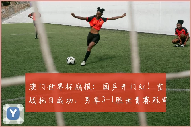 澳门世界杯战报：国乒开门红！首战抗日成功，男单3-1胜世青赛冠军