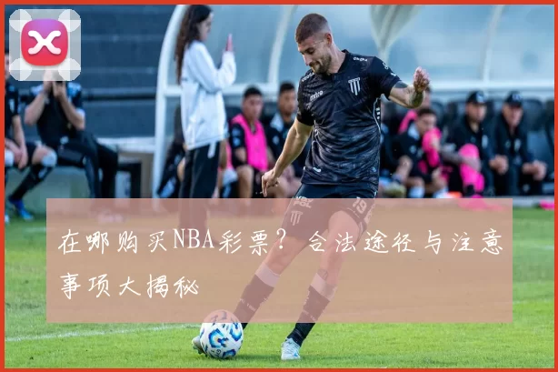 在哪购买NBA彩票？合法途径与注意事项大揭秘