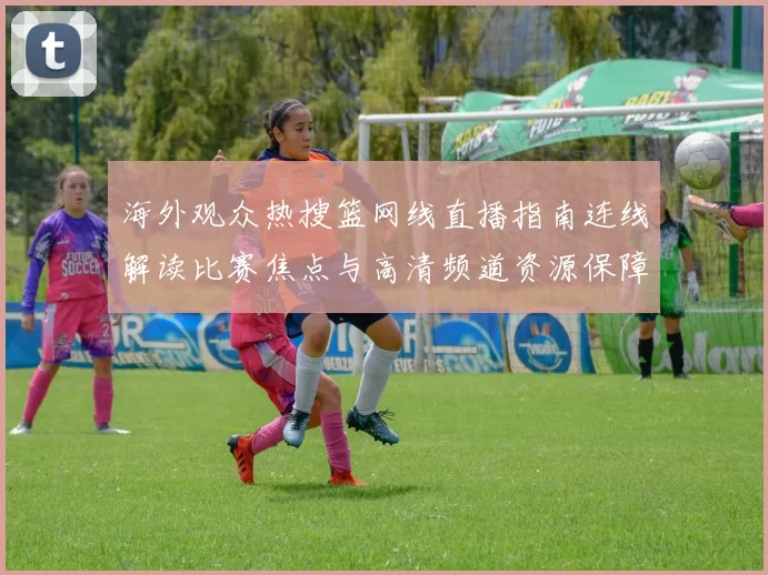 海外观众热搜篮网线直播指南连线解读比赛焦点与高清频道资源保障