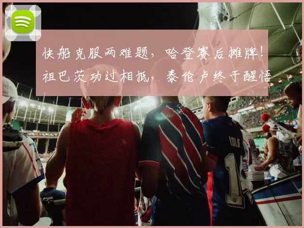 快船克服两难题，哈登赛后摊牌！祖巴茨功过相抵，泰伦卢终于醒悟