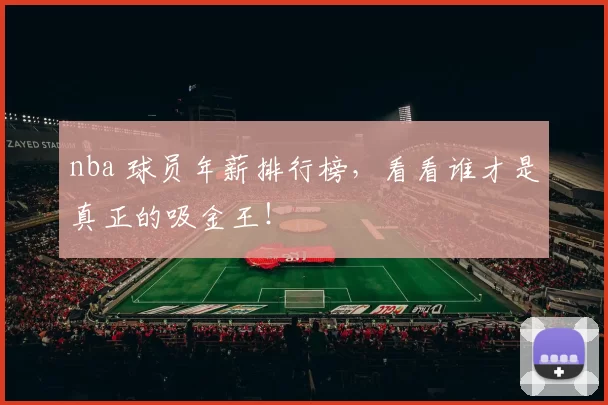 nba 球员年薪排行榜，看看谁才是真正的吸金王！