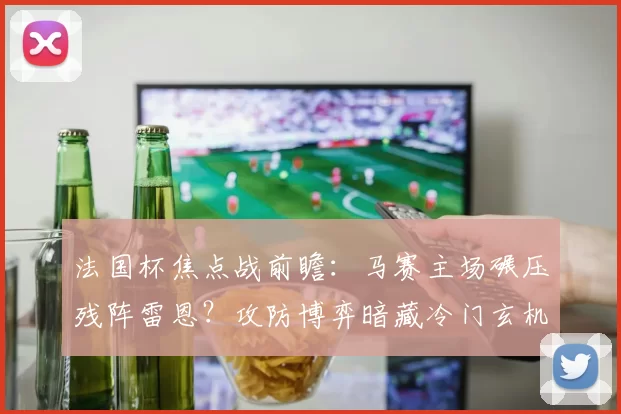 法国杯焦点战前瞻:马赛主场碾压残阵雷恩?攻防博弈暗藏冷门玄机_欧冠_摩纳哥