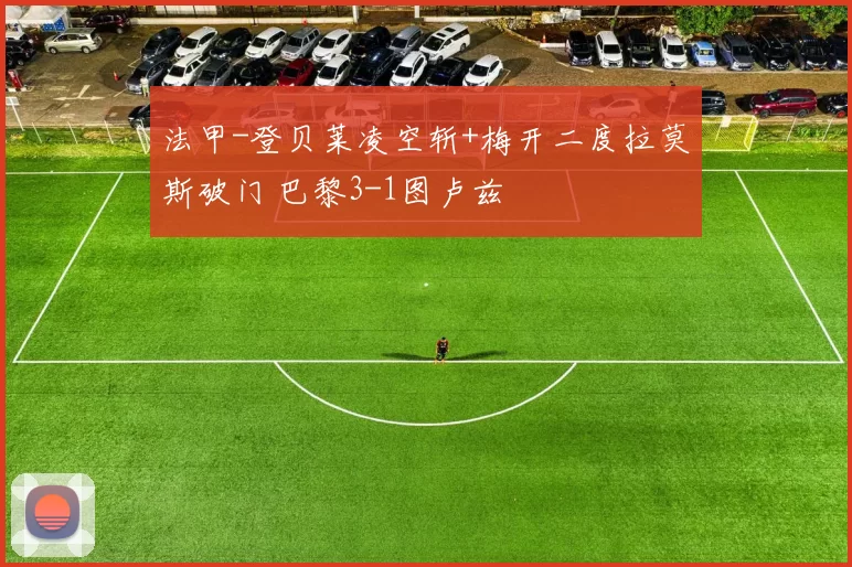 法甲-登贝莱凌空斩+梅开二度拉莫斯破门 巴黎3-1图卢兹