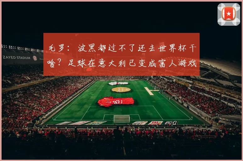 毛罗：波黑都过不了还去世界杯干啥？足球在意大利已变成富人游戏