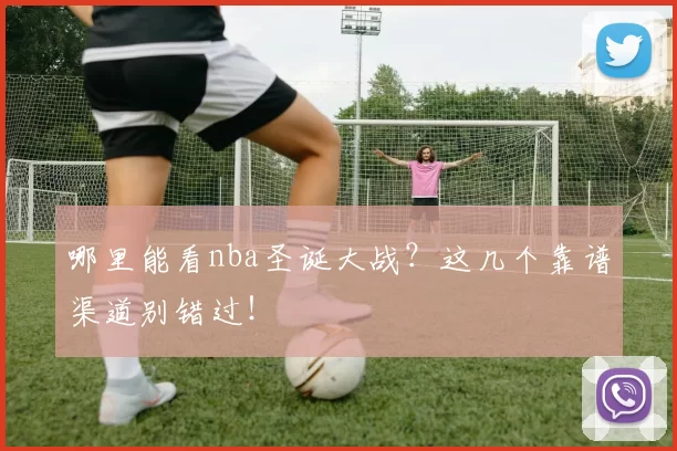 哪里能看nba圣诞大战？这几个靠谱渠道别错过！