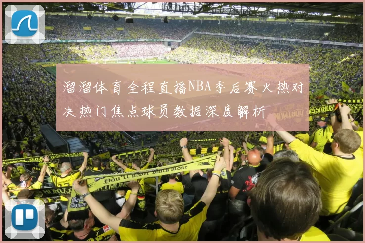 溜溜体育全程直播NBA季后赛火热对决热门焦点球员数据深度解析