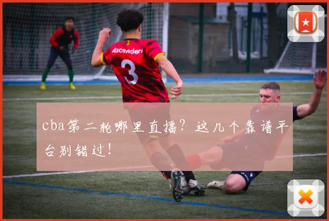 cba第二轮哪里直播？这几个靠谱平台别错过！