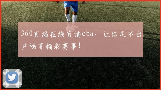 360直播在线直播cba，让你足不出户畅享精彩赛事！