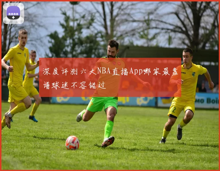 深度评测六大NBA直播App哪家最靠谱球迷不容错过