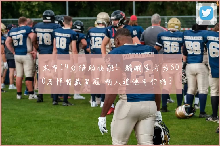 末节19分暗助快船！鹈鹕官方为600万悍将戴皇冠 湖人追他可行吗？