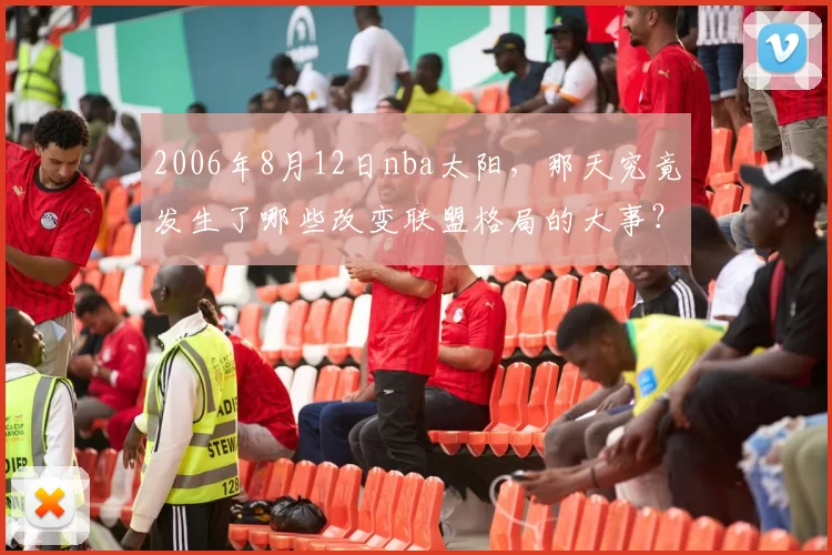 2006年8月12日nba太阳，那天究竟发生了哪些改变联盟格局的大事？