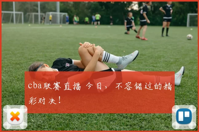 cba联赛直播 今日，不容错过的精彩对决！
